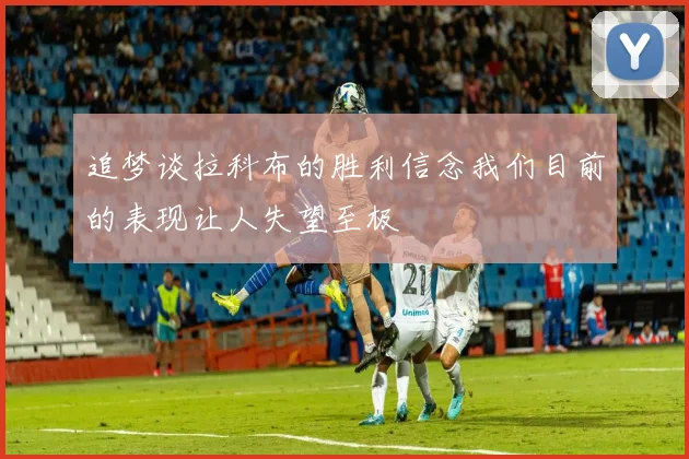 追梦谈拉科布的胜利信念我们目前的表现让人失望至极