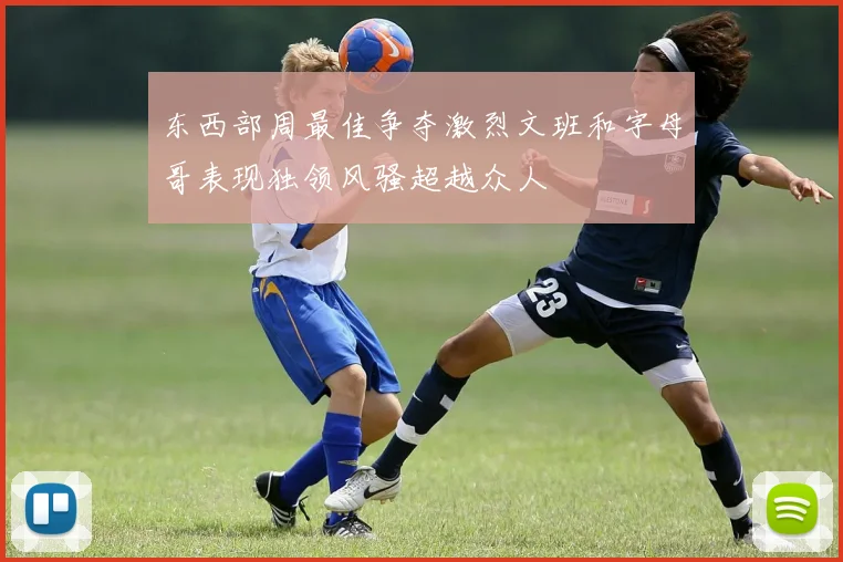 东西部周最佳争夺激烈文班和字母哥表现独领风骚超越众人
