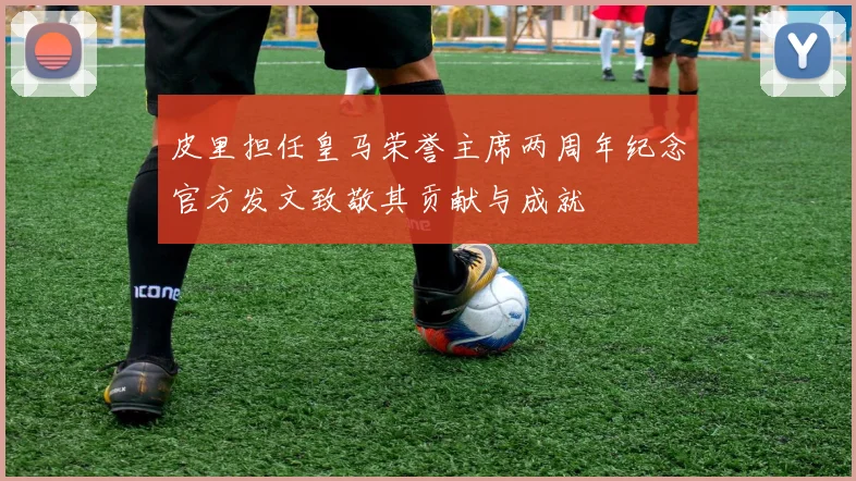 皮里担任皇马荣誉主席两周年纪念官方发文致敬其贡献与成就