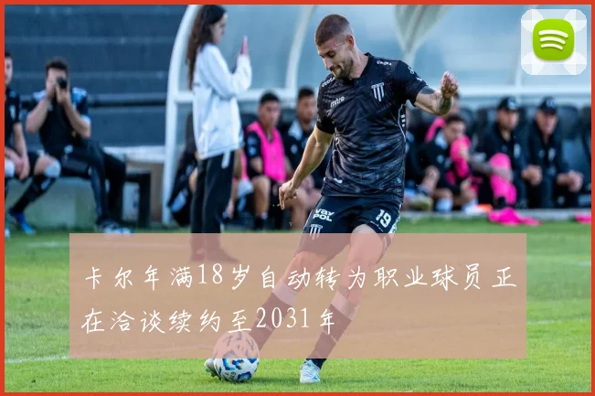 卡尔年满18岁自动转为职业球员正在洽谈续约至2031年