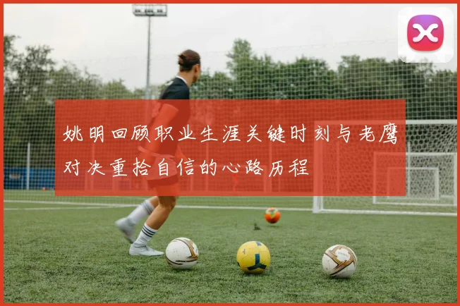 姚明回顾职业生涯关键时刻与老鹰对决重拾自信的心路历程