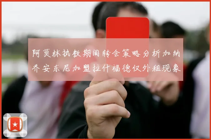 阿莫林执教期间转会策略分析加纳乔安东尼加盟拉什福德仅外租现象探讨