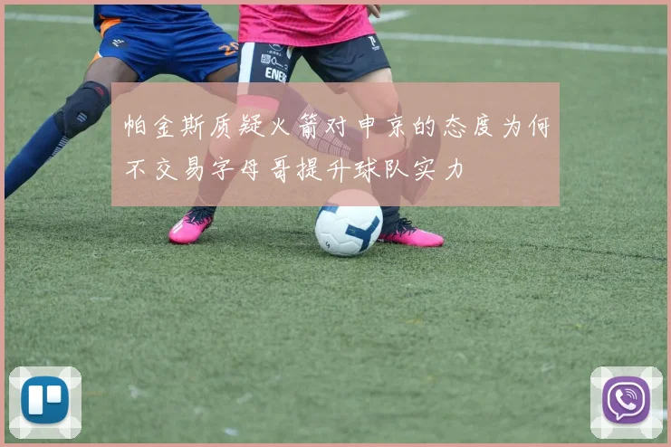 帕金斯质疑火箭对申京的态度为何不交易字母哥提升球队实力