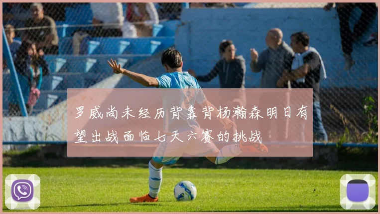 罗威尚未经历背靠背杨瀚森明日有望出战面临七天六赛的挑战