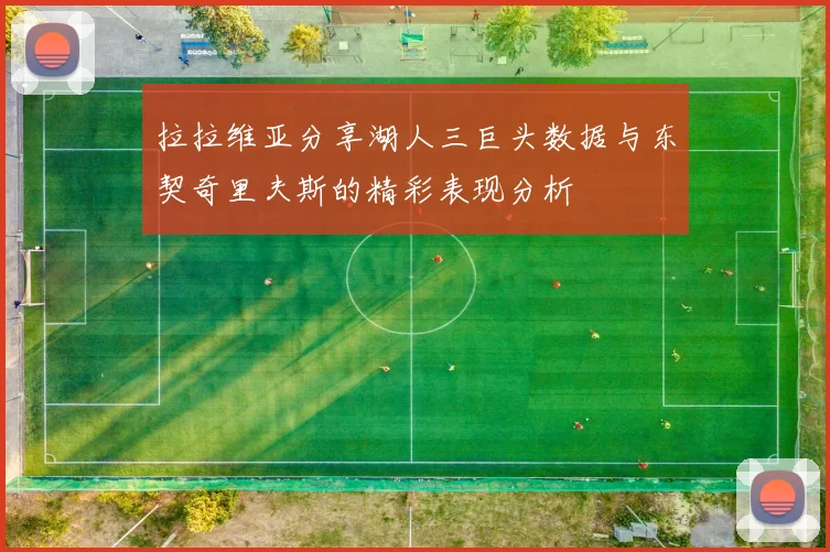 拉拉维亚分享湖人三巨头数据与东契奇里夫斯的精彩表现分析