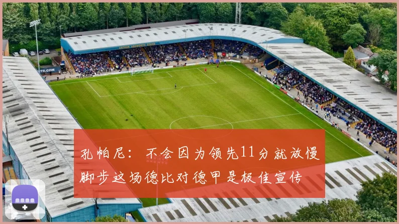 孔帕尼：不会因为领先11分就放慢脚步这场德比对德甲是极佳宣传