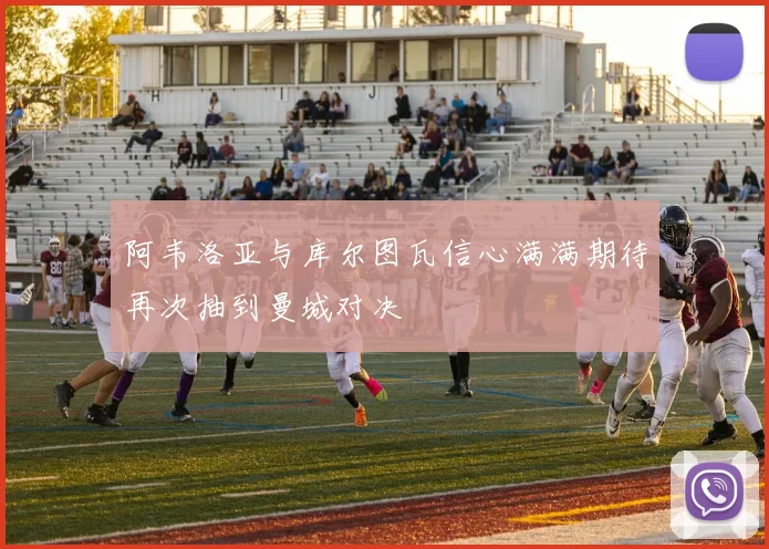 阿韦洛亚与库尔图瓦信心满满期待再次抽到曼城对决