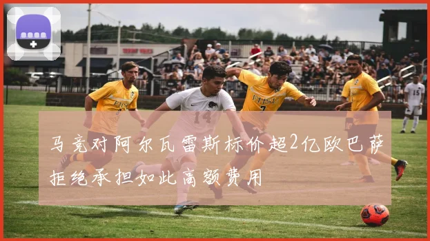 马竞对阿尔瓦雷斯标价超2亿欧巴萨拒绝承担如此高额费用